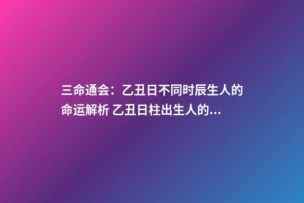 三命通会：乙丑日不同时辰生人的命运解析 乙丑日柱出生人的命运大解密！乙丑日会是最上等的吗？-第1张-观点-玄机派